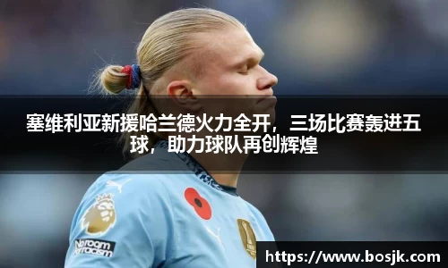 塞维利亚新援哈兰德火力全开，三场比赛轰进五球，助力球队再创辉煌