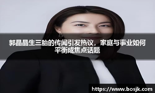 郭晶晶生三胎的传闻引发热议，家庭与事业如何平衡成焦点话题
