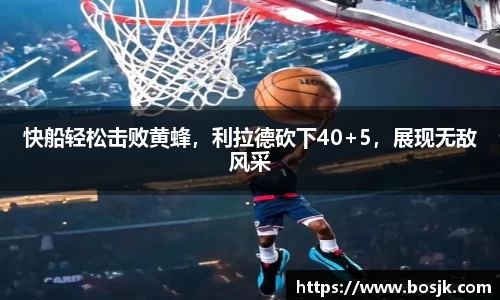 快船轻松击败黄蜂，利拉德砍下40+5，展现无敌风采