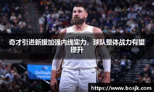 奇才引进新援加强内线实力，球队整体战力有望提升