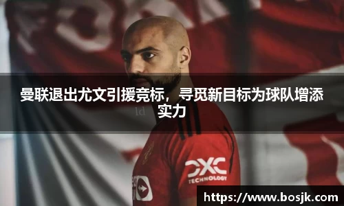 曼联退出尤文引援竞标，寻觅新目标为球队增添实力