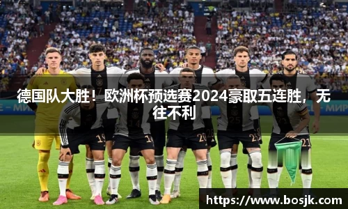 德国队大胜！欧洲杯预选赛2024豪取五连胜，无往不利