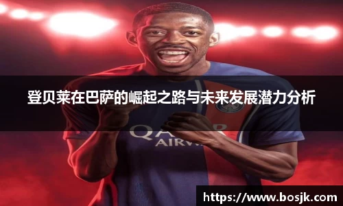 登贝莱在巴萨的崛起之路与未来发展潜力分析