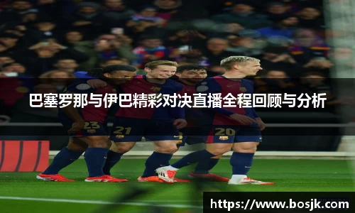 巴塞罗那与伊巴精彩对决直播全程回顾与分析