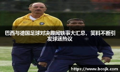 巴西与德国足球对决趣闻轶事大汇总，笑料不断引发球迷热议