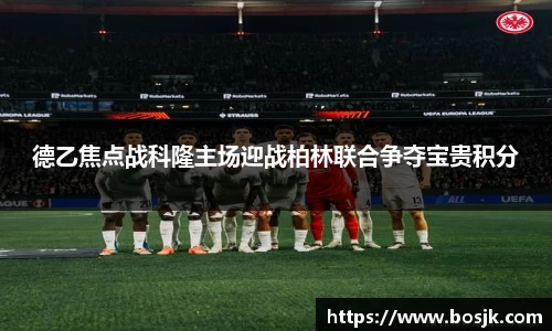 德乙焦点战科隆主场迎战柏林联合争夺宝贵积分