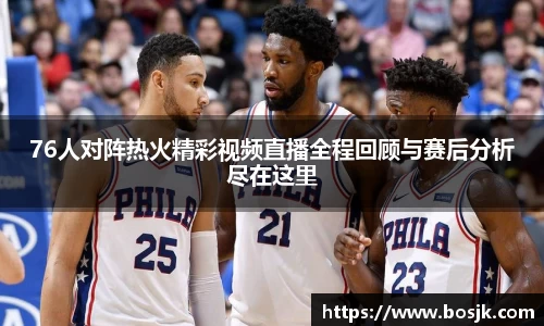 76人对阵热火精彩视频直播全程回顾与赛后分析尽在这里